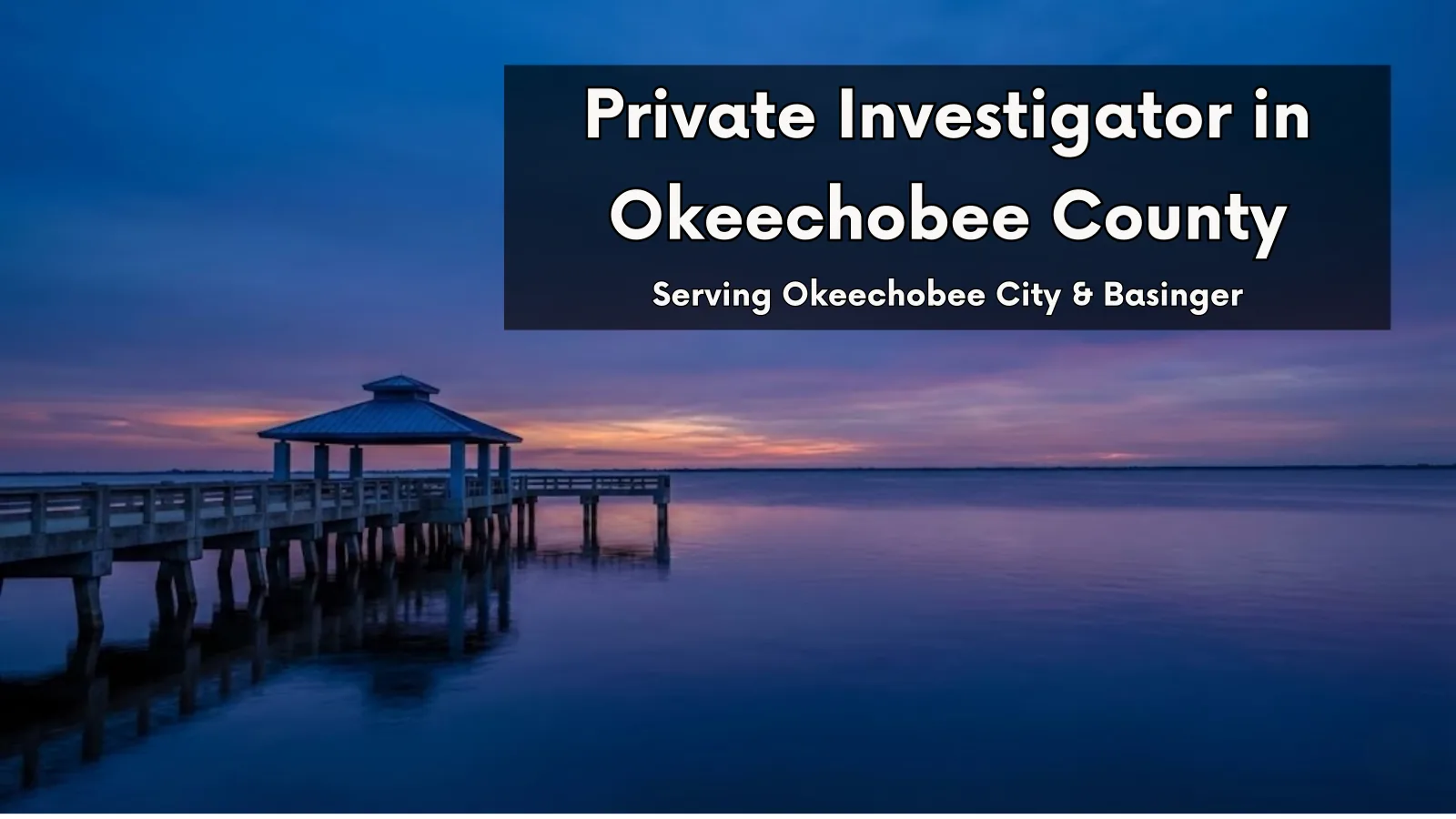 Lake Okeechobee pier at twilight. Text overlay: Private Investigator in Okeechobee County. Serving Okeechobee City, Basinger & Fort Drum.